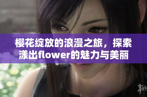 樱花绽放的浪漫之旅，探索漾出flower的魅力与美丽