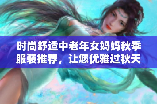 时尚舒适中老年女妈妈秋季服装推荐，让您优雅过秋天