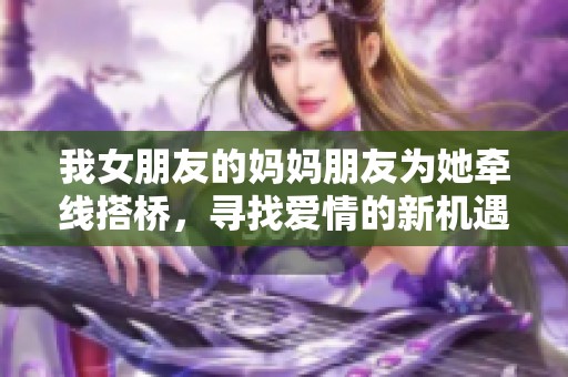 我女朋友的妈妈朋友为她牵线搭桥，寻找爱情的新机遇