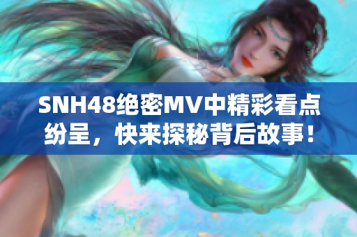 SNH48绝密MV中精彩看点纷呈，快来探秘背后故事！