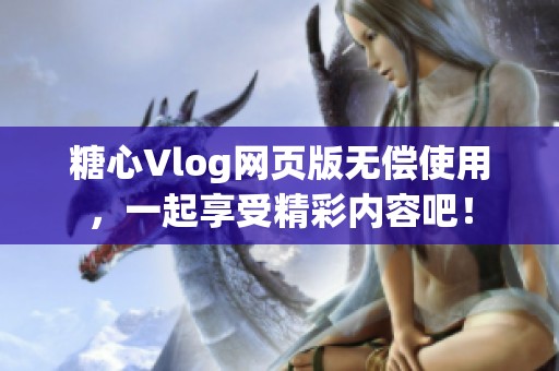 糖心Vlog网页版无偿使用，一起享受精彩内容吧！