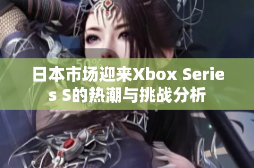 日本市场迎来Xbox Series S的热潮与挑战分析