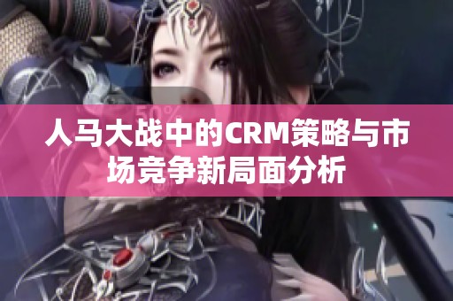 人马大战中的CRM策略与市场竞争新局面分析