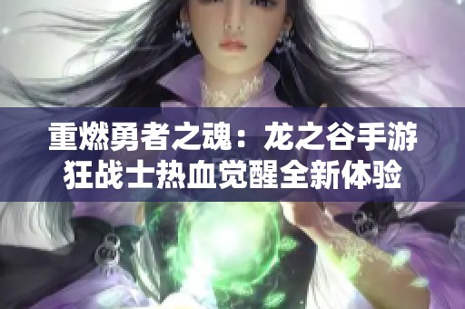 重燃勇者之魂：龙之谷手游狂战士热血觉醒全新体验