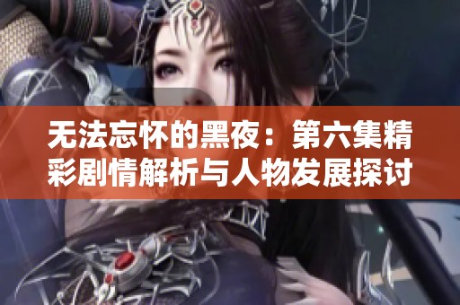 无法忘怀的黑夜：第六集精彩剧情解析与人物发展探讨