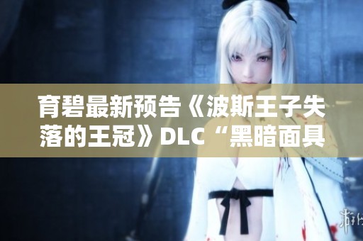 育碧最新预告《波斯王子失落的王冠》DLC“黑暗面具”精彩内容揭秘