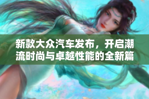 新款大众汽车发布，开启潮流时尚与卓越性能的全新篇章