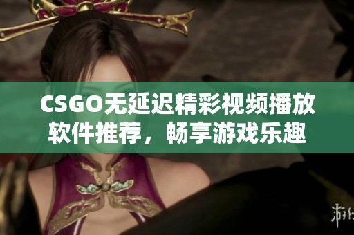 CSGO无延迟精彩视频播放软件推荐，畅享游戏乐趣