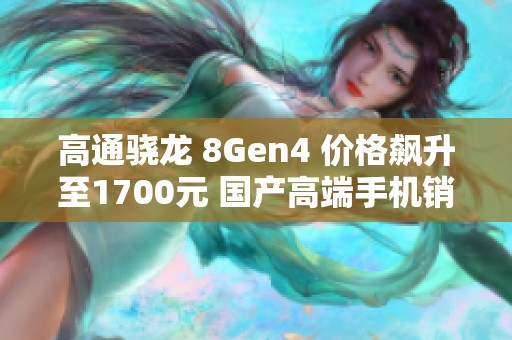 高通骁龙 8Gen4 价格飙升至1700元 国产高端手机销量或遭重创