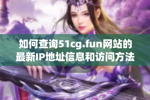 如何查询51cg.fun网站的最新IP地址信息和访问方法