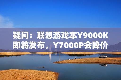 疑问：联想游戏本Y9000K即将发布，Y7000P会降价吗？