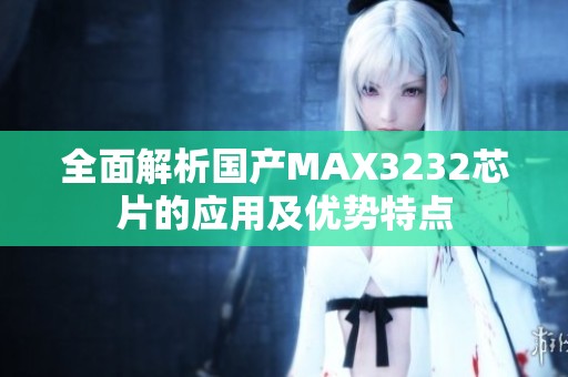 全面解析国产MAX3232芯片的应用及优势特点