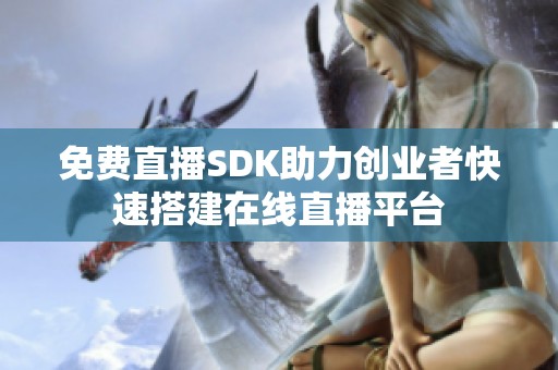 免费直播SDK助力创业者快速搭建在线直播平台