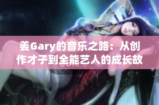 姜Gary的音乐之路：从创作才子到全能艺人的成长故事