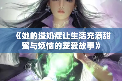 《她的溢奶症让生活充满甜蜜与烦恼的宠爱故事》