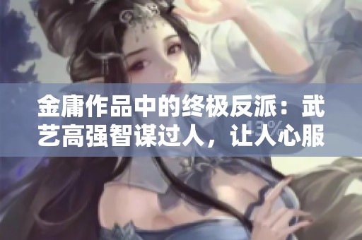 金庸作品中的终极反派：武艺高强智谋过人，让人心服口服