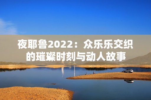 夜耶鲁2022：众乐乐交织的璀璨时刻与动人故事