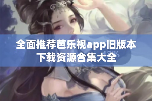 全面推荐芭乐视app旧版本下载资源合集大全