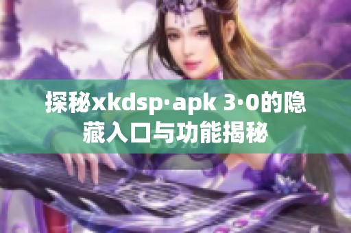 探秘xkdsp·apk 3·0的隐藏入口与功能揭秘