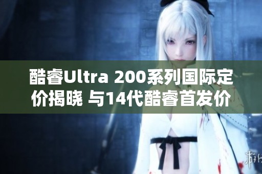 酷睿Ultra 200系列国际定价揭晓 与14代酷睿首发价相近