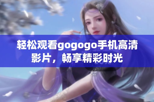 轻松观看gogogo手机高清影片，畅享精彩时光