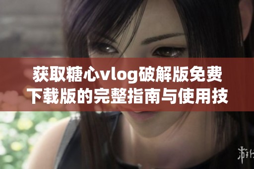 获取糖心vlog破解版免费下载版的完整指南与使用技巧