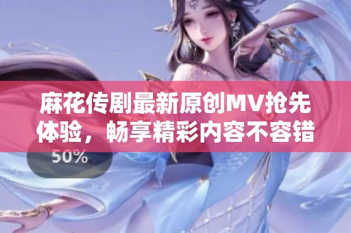 麻花传剧最新原创MV抢先体验，畅享精彩内容不容错过