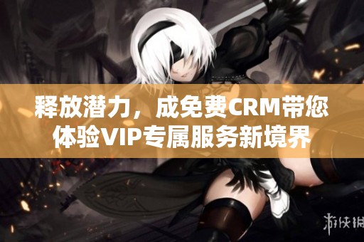 释放潜力，成免费CRM带您体验VIP专属服务新境界