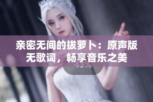 亲密无间的拔萝卜：原声版无歌词，畅享音乐之美