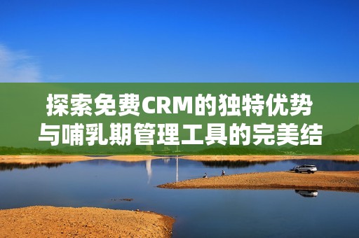 探索免费CRM的独特优势与哺乳期管理工具的完美结合