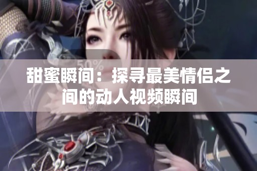 甜蜜瞬间：探寻最美情侣之间的动人视频瞬间