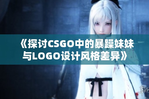 《探讨CSGO中的暴躁妹妹与LOGO设计风格差异》