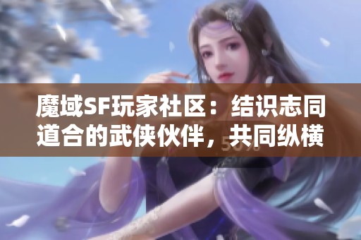 魔域SF玩家社区：结识志同道合的武侠伙伴，共同纵横江湖