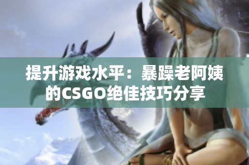 提升游戏水平：暴躁老阿姨的CSGO绝佳技巧分享