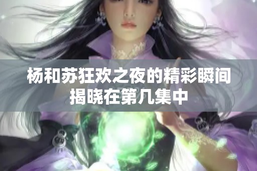 杨和苏狂欢之夜的精彩瞬间揭晓在第几集中