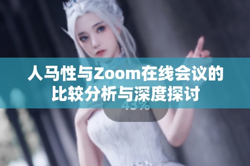 人马性与Zoom在线会议的比较分析与深度探讨