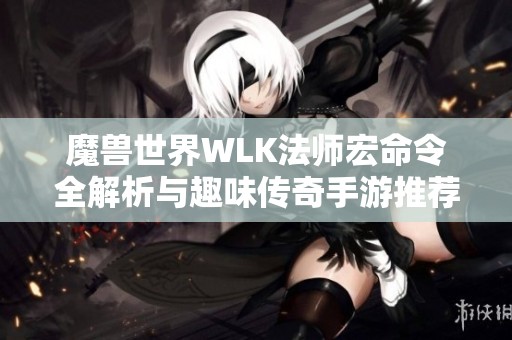 魔兽世界WLK法师宏命令全解析与趣味传奇手游推荐