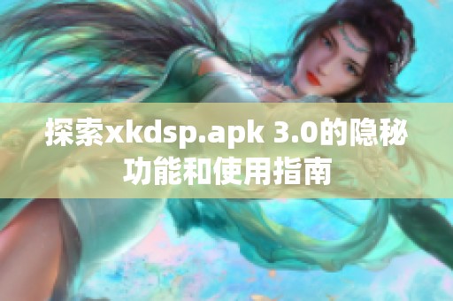 探索xkdsp.apk 3.0的隐秘功能和使用指南