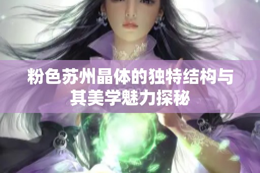 粉色苏州晶体的独特结构与其美学魅力探秘