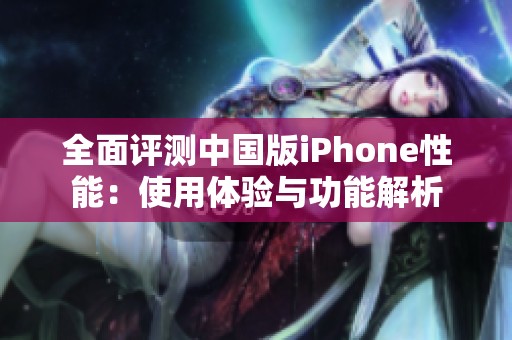 全面评测中国版iPhone性能：使用体验与功能解析