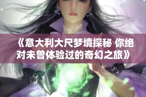 《意大利大尺梦境探秘 你绝对未曾体验过的奇幻之旅》