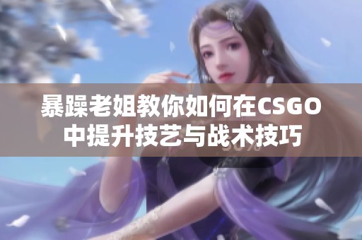 暴躁老姐教你如何在CSGO中提升技艺与战术技巧