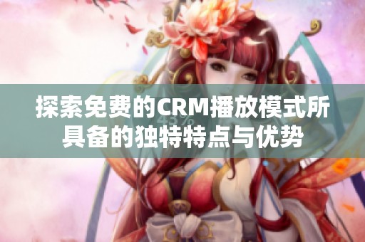 探索免费的CRM播放模式所具备的独特特点与优势