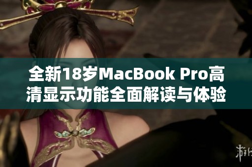 全新18岁MacBook Pro高清显示功能全面解读与体验分析