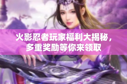 火影忍者玩家福利大揭秘，多重奖励等你来领取