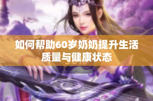 如何帮助60岁奶奶提升生活质量与健康状态