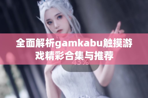 全面解析gamkabu触摸游戏精彩合集与推荐