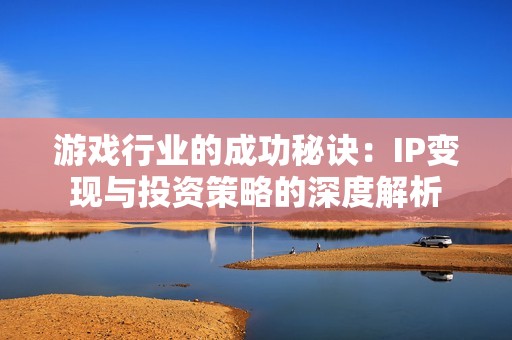 游戏行业的成功秘诀：IP变现与投资策略的深度解析