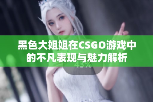 黑色大姐姐在CSGO游戏中的不凡表现与魅力解析