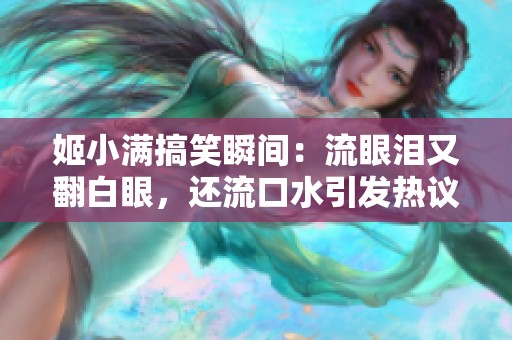 姬小满搞笑瞬间：流眼泪又翻白眼，还流口水引发热议